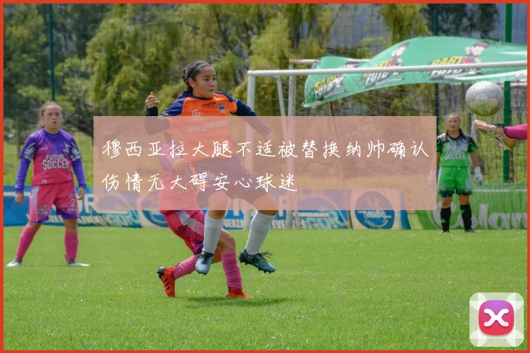 穆西亚拉大腿不适被替换纳帅确认伤情无大碍安心球迷