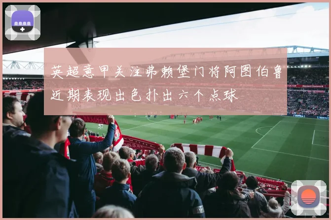 英超意甲关注弗赖堡门将阿图伯鲁近期表现出色扑出六个点球