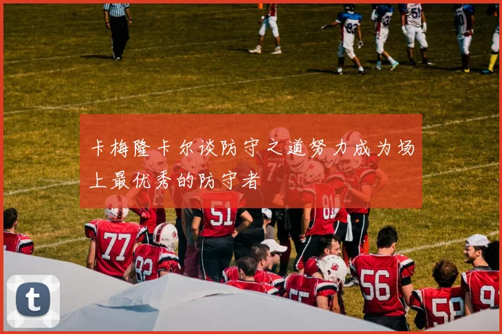 卡梅隆卡尔谈防守之道努力成为场上最优秀的防守者