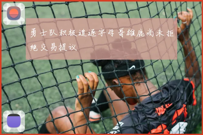 勇士队积极追逐字母哥雄鹿尚未拒绝交易提议