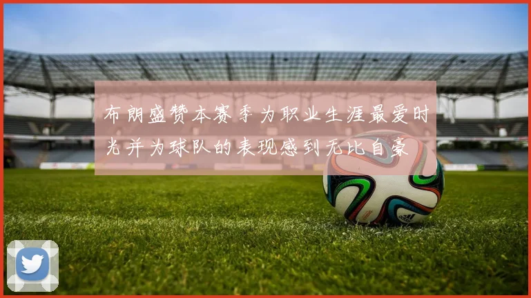 布朗盛赞本赛季为职业生涯最爱时光并为球队的表现感到无比自豪