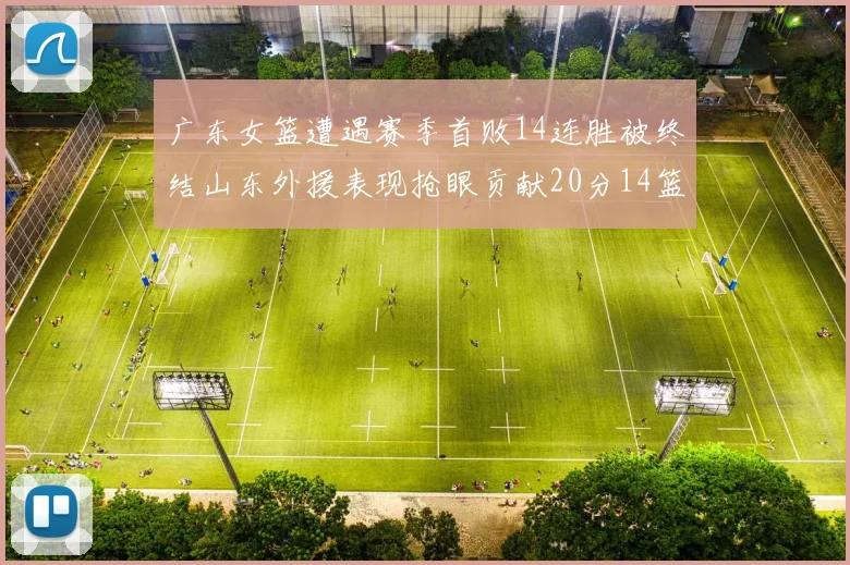 广东女篮遭遇赛季首败14连胜被终结山东外援表现抢眼贡献20分14篮板5助攻