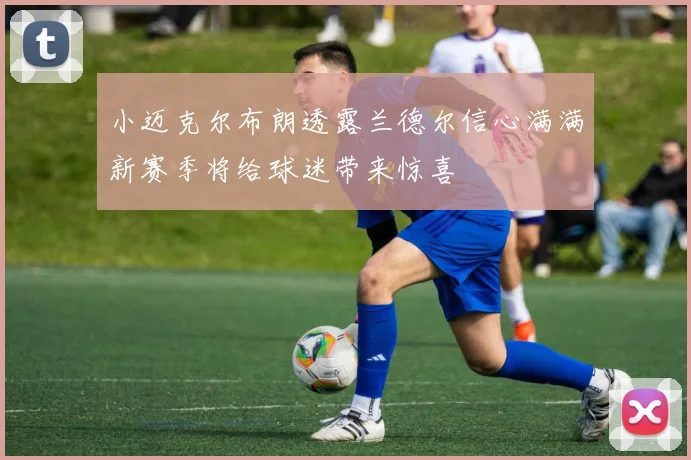 小迈克尔布朗透露兰德尔信心满满新赛季将给球迷带来惊喜