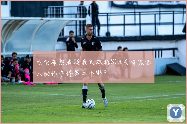 杰伦布朗质疑裁判双标SGA或将凭推人动作夺得第二个MVP