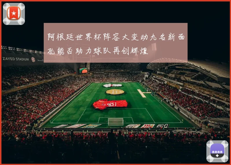 阿根廷世界杯阵容大变动九名新面孔能否助力球队再创辉煌