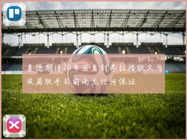 基德期待26年后看到弗拉格欧文与浓眉联手目前尚无任何保证
