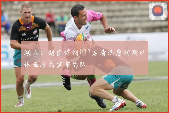 湖人计划在得到077后清洗詹姆斯以体面方式宣布离队