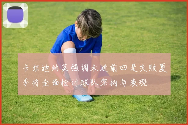 卡尔迪纳莱强调未进前四是失败夏季将全面检讨球队架构与表现