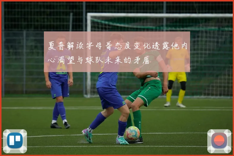 夏普解读字母哥态度变化透露他内心渴望与球队未来的矛盾
