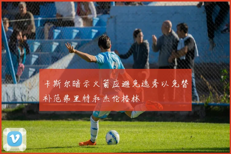 卡斯尔暗示火箭应避免选秀以免替补范弗里特和杰伦格林