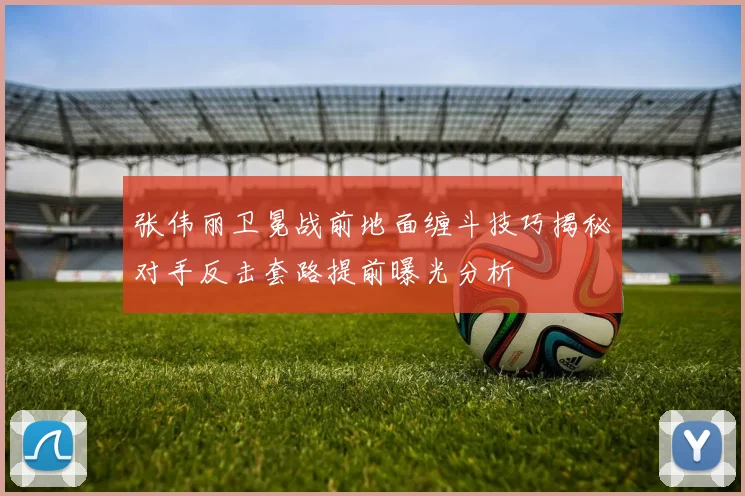 张伟丽卫冕战前地面缠斗技巧揭秘对手反击套路提前曝光分析