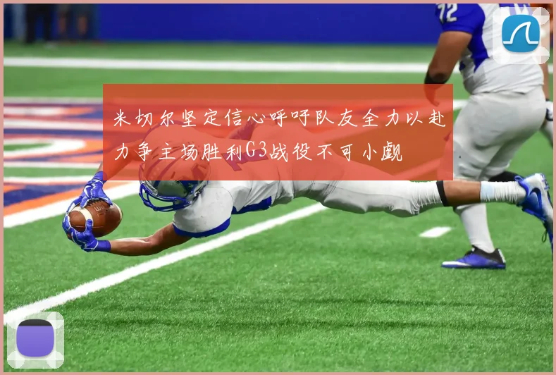 米切尔坚定信心呼吁队友全力以赴力争主场胜利G3战役不可小觑