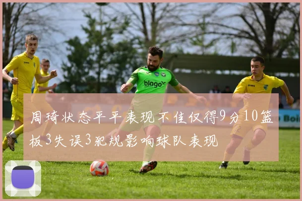 周琦状态平平表现不佳仅得9分10篮板3失误3犯规影响球队表现