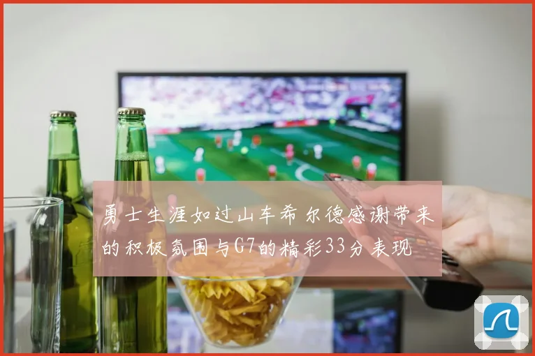 勇士生涯如过山车希尔德感谢带来的积极氛围与G7的精彩33分表现