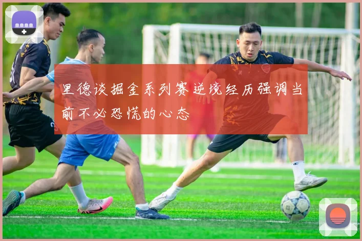 里德谈掘金系列赛逆境经历强调当前不必恐慌的心态
