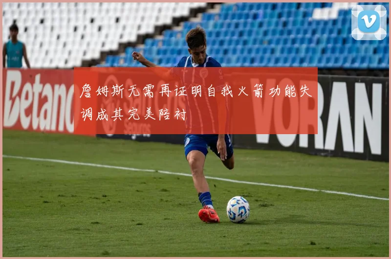 詹姆斯无需再证明自我火箭功能失调成其完美陪衬