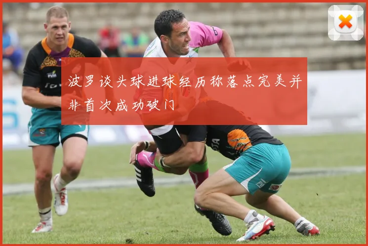 波罗谈头球进球经历称落点完美并非首次成功破门