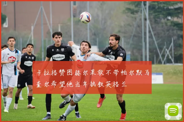 卡拉格赞图赫尔果敢不带帕尔默马奎尔希望他当年执教英格兰