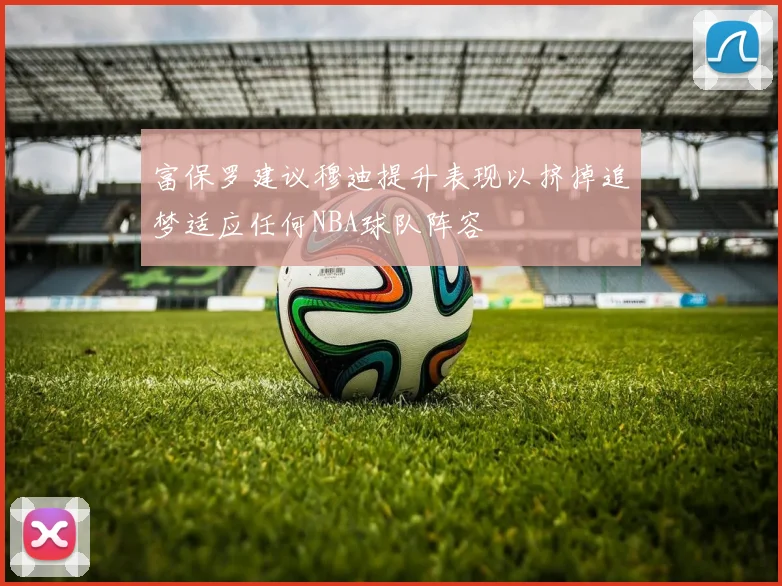 富保罗建议穆迪提升表现以挤掉追梦适应任何NBA球队阵容