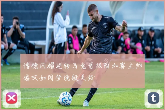 博德闪耀逆转马竞晋级附加赛主帅感叹如同梦境般美好